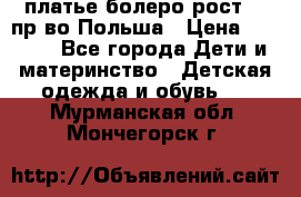 платье болеро рост110 пр-во Польша › Цена ­ 1 500 - Все города Дети и материнство » Детская одежда и обувь   . Мурманская обл.,Мончегорск г.